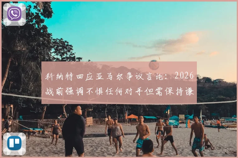科纳特回应亚马尔争议言论：2026战前强调不惧任何对手但需保持谦逊态度