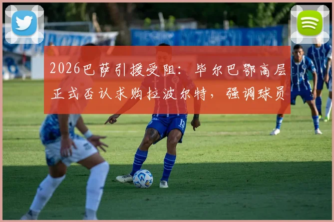 2026巴萨引援受阻：毕尔巴鄂高层正式否认求购拉波尔特，强调球员为非卖品