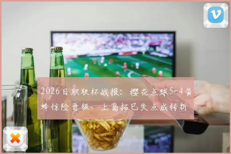 2026日职联杯战报：樱花点球5-4黄蜂惊险晋级，上岛拓巳失点成转折