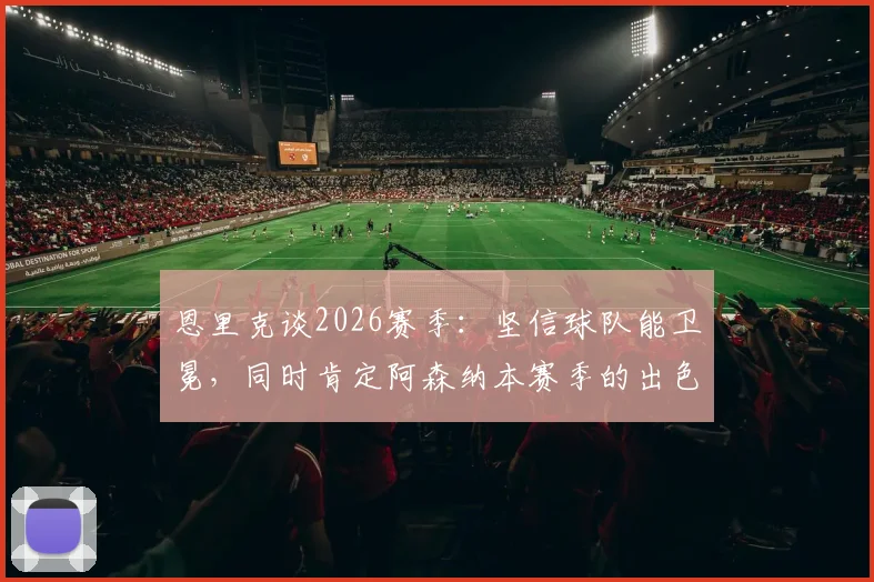 恩里克谈2026赛季：坚信球队能卫冕，同时肯定阿森纳本赛季的出色表现