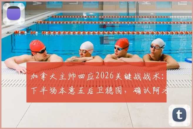 加拿大主帅回应2026关键战战术:下半场本意五后卫稳固,确认阿方索下一场可出战