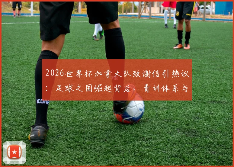 2026世界杯加拿大队致谢信引热议：足球之国崛起背后，青训体系与未来之星全解析