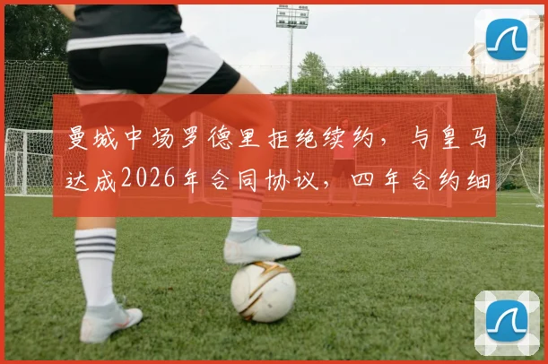 曼城中场罗德里拒绝续约，与皇马达成2026年合同协议，四年合约细节全解析