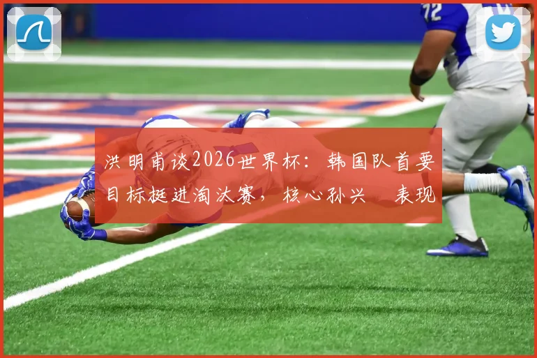 洪明甫谈2026世界杯:韩国队首要目标挺进淘汰赛,核心孙兴慜表现成关键,晋级前景深度剖析