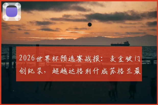 2026世界杯预选赛战报:麦金破门创纪录,超越达格利什成苏格兰最年长世界杯进球球员,附进球视频及历史数据分析