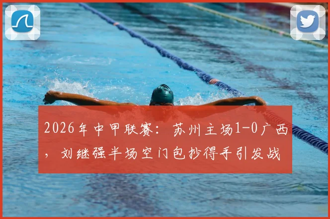 2026年中甲联赛：苏州主场1-0广西，刘继强半场空门包抄得手引发战术讨论