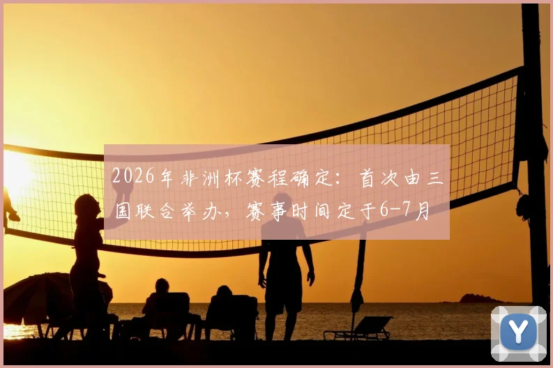 2026年非洲杯赛程确定:首次由三国联合举办,赛事时间定于6-7月