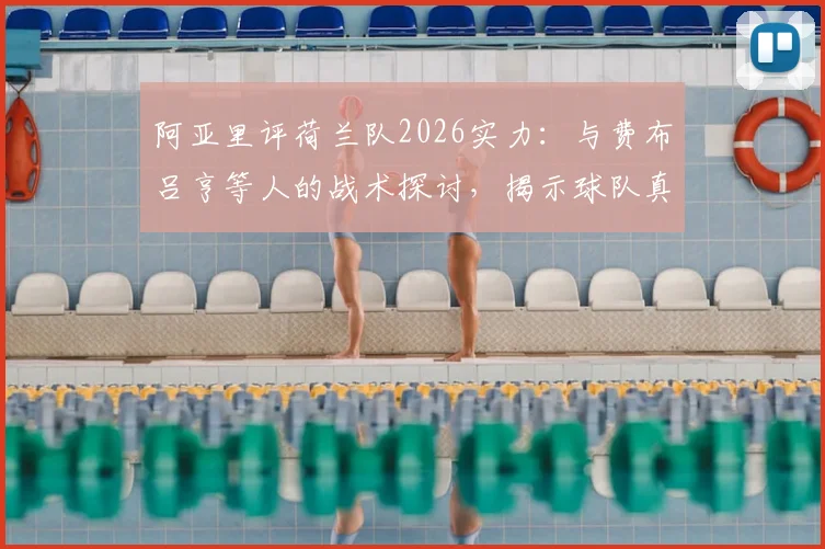 阿亚里评荷兰队2026实力:与费布吕亨等人的战术探讨,揭示球队真正竞争水平