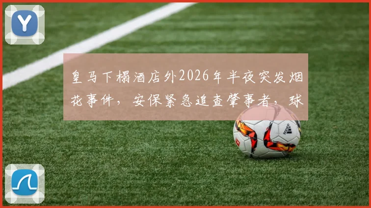 皇马下榻酒店外2026年半夜突发烟花事件，安保紧急追查肇事者，球队备战疑似受影响