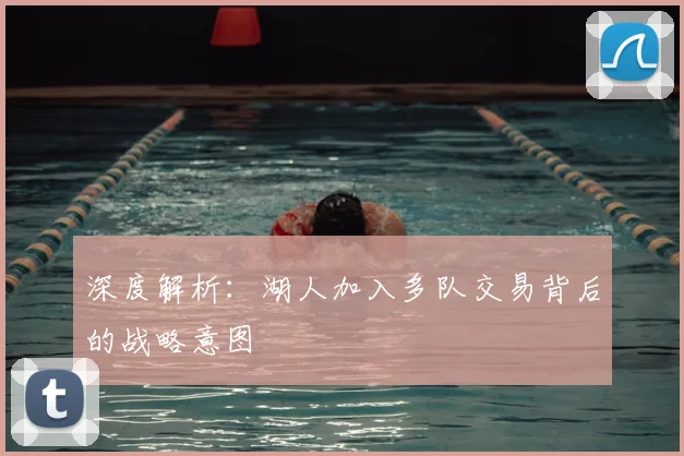 深度解析：湖人加入多队交易背后的战略意图