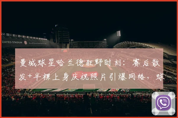曼城球星哈兰德狂野时刻:赛后散发+半裸上身庆祝照片引爆网络,球迷直呼真性情!