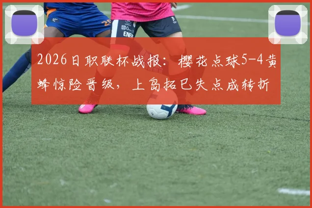2026日职联杯战报:樱花点球5-4黄蜂惊险晋级,上岛拓巳失点成转折