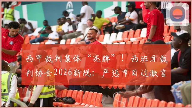 西甲裁判集体“亮牌”！西班牙裁判协会2026新规：严惩节目过激言论，无关皇马巴萨之争