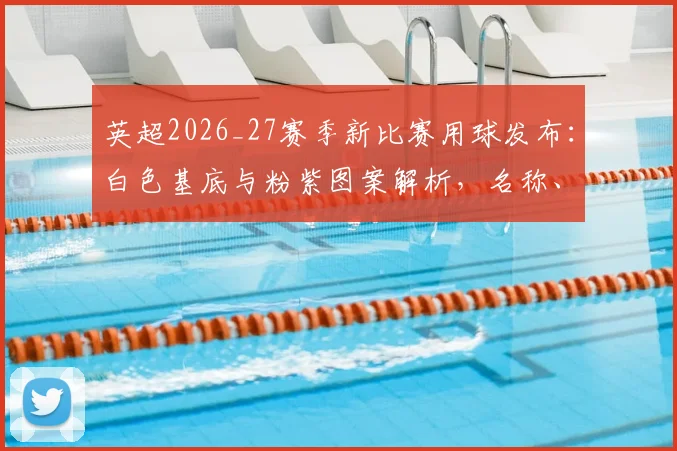 英超2026_27赛季新比赛用球发布：白色基底与粉紫图案解析，名称、购买渠道及实战体验全指南