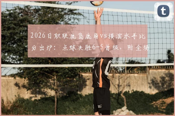 2026日职联鹿岛鹿角vs横滨水手比分出炉：点球决胜6-5晋级，附全场精彩回顾