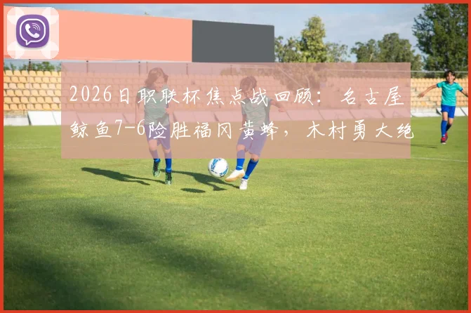 2026日职联杯焦点战回顾：名古屋鲸鱼7-6险胜福冈黄蜂，木村勇大绝平救主全解析