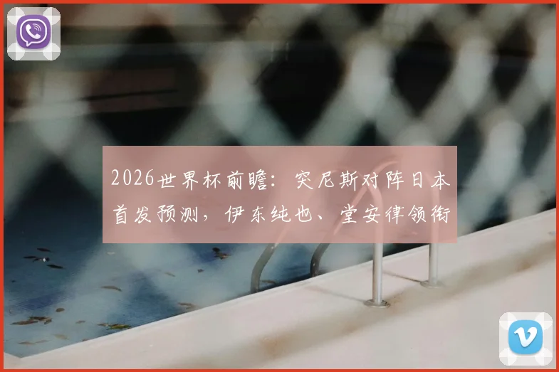 2026世界杯前瞻：突尼斯对阵日本首发预测，伊东纯也、堂安律领衔，汉尼拔关键作用解析