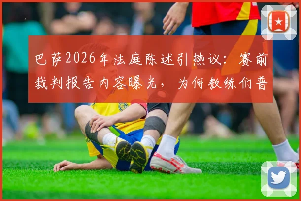 巴萨2026年法庭陈述引热议:赛前裁判报告内容曝光,为何教练们普遍“几乎不用”?