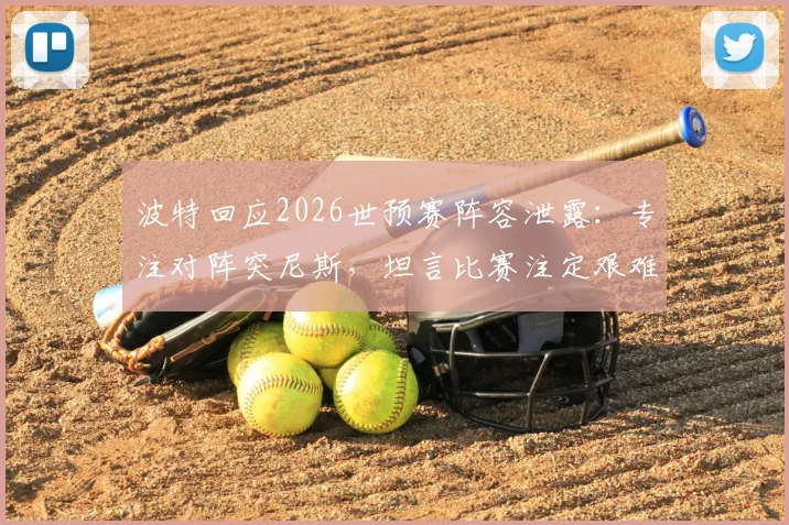 波特回应2026世预赛阵容泄露：专注对阵突尼斯，坦言比赛注定艰难