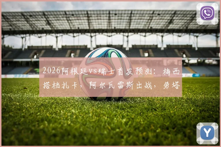 2026阿根廷vs瑞士首发预测：梅西搭档扎卡，阿尔瓦雷斯出战，劳塔罗为何替补待命？