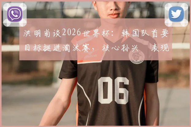 洪明甫谈2026世界杯：韩国队首要目标挺进淘汰赛，核心孙兴慜表现成关键，晋级前景深度剖析