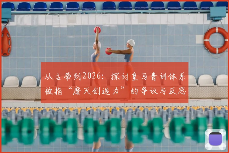 从古蒂到2026：探讨皇马青训体系被指“磨灭创造力”的争议与反思