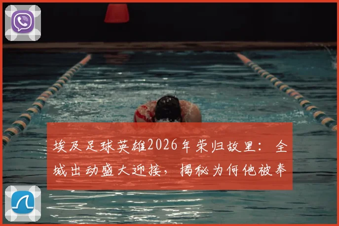 埃及足球英雄2026年荣归故里:全城出动盛大迎接,揭秘为何他被奉为民族英雄