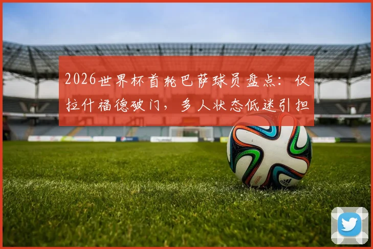 2026世界杯首轮巴萨球员盘点：仅拉什福德破门，多人状态低迷引担忧