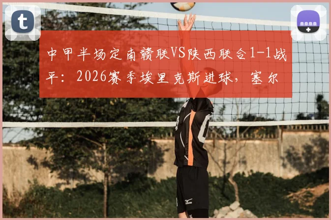 中甲半场定南赣联VS陕西联合1-1战平:2026赛季埃里克斯进球,塞尔马尼点射扳平比分过程回顾