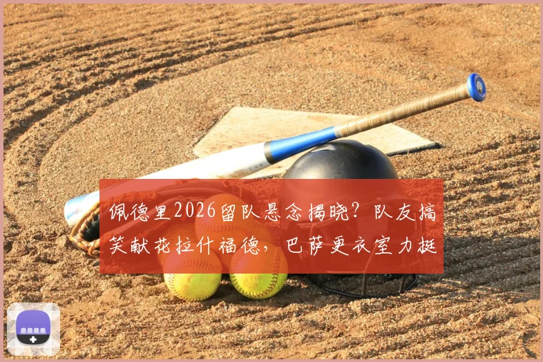 佩德里2026留队悬念揭晓？队友搞笑献花拉什福德，巴萨更衣室力挺信号强烈