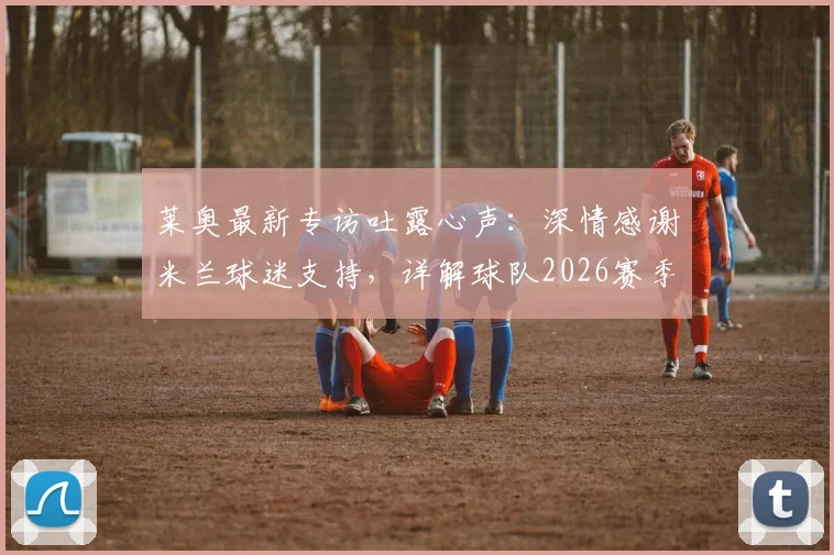 莱奥最新专访吐露心声：深情感谢米兰球迷支持，详解球队2026赛季重返巅峰之路与阵容关键