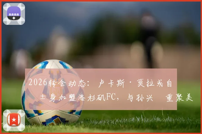 2026转会动态：卢卡斯·莫拉或自由身加盟洛杉矶FC，与孙兴慜重聚美职联赛场