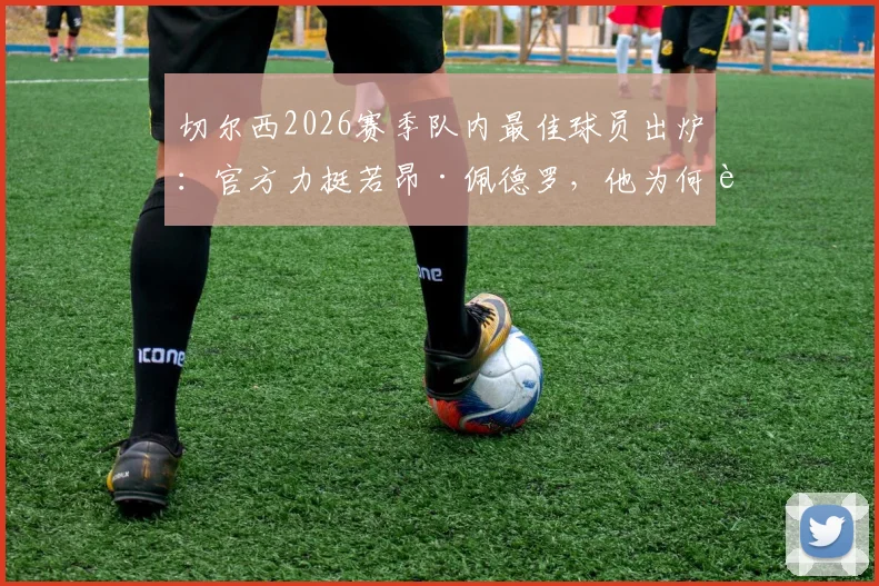 切尔西2026赛季队内最佳球员出炉：官方力挺若昂·佩德罗，他为何能压过众星？