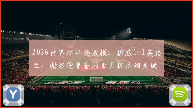 2026世界杯半场战报：挪威1-1英格兰，谢尔德鲁普闪击贝林厄姆关键扳平，附上半场技术统计与集锦看点