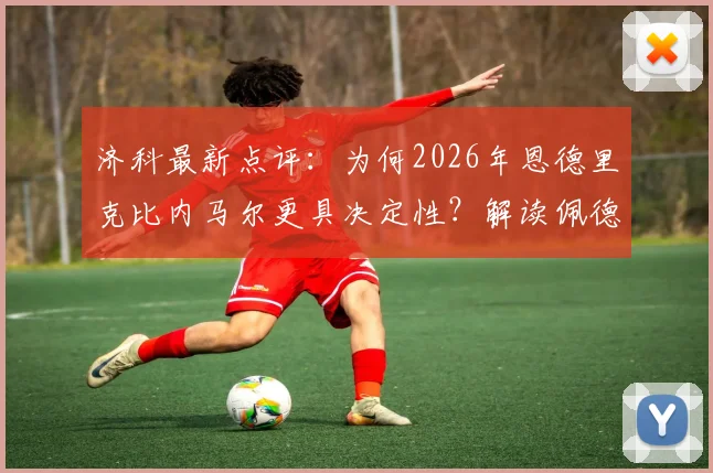 济科最新点评：为何2026年恩德里克比内马尔更具决定性？解读佩德罗落选巴西国家队名单原因